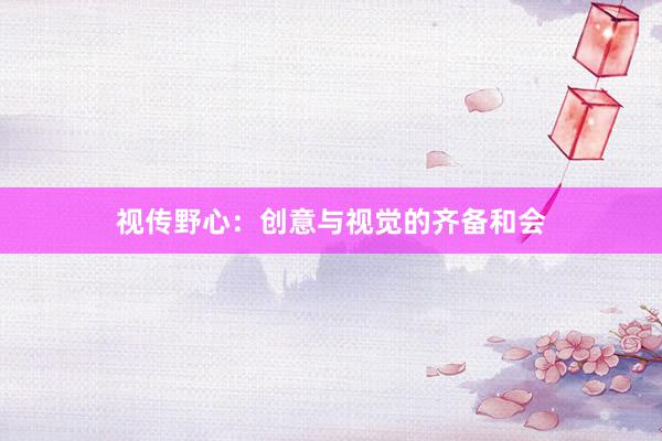视传野心：创意与视觉的齐备和会