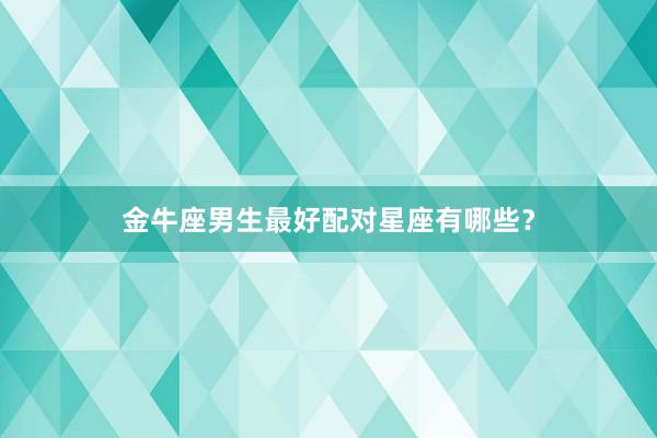 金牛座男生最好配对星座有哪些？